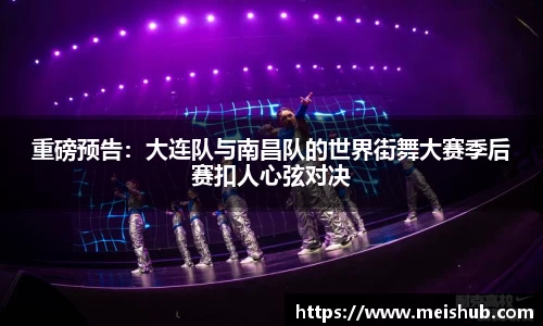 重磅预告：大连队与南昌队的世界街舞大赛季后赛扣人心弦对决